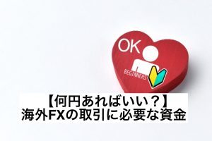 【何円あればいい?】海外FXの取引に必要な資金