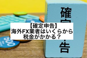 【確定申告】海外FX業者はいくらから税金がかかる?